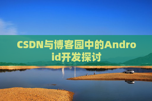 CSDN与博客园中的Android开发探讨